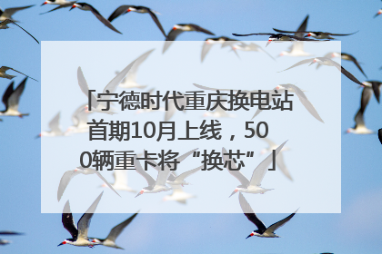 宁德时代重庆换电站首期10月上线，500辆重卡将“换芯”