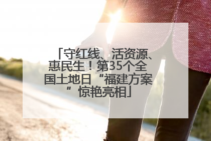 守红线、活资源、惠民生！第35个全国土地日“福建方案”惊艳亮相