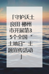 守护沃土良田 郴州市开展第35个全国“土地日”主题宣传活动