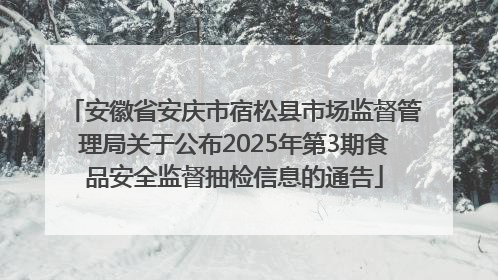安徽省安庆市宿松县市场监督管理局关于公布2025年第3期食品安全监督抽检信息的通告
