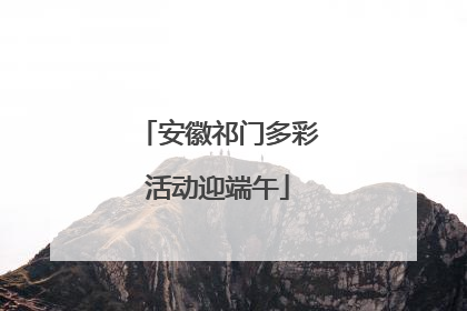 安徽祁门多彩活动迎端午