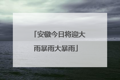 安徽今日将迎大雨暴雨大暴雨