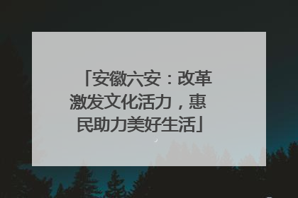 安徽六安：改革激发文化活力，惠民助力美好生活
