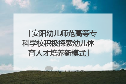 安阳幼儿师范高等专科学校积极探索幼儿体育人才培养新模式