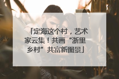 定海这个村，艺术家云集！共画“浙里乡村”共富新图景