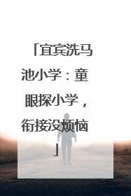 宜宾洗马池小学：童眼探小学，衔接没烦恼