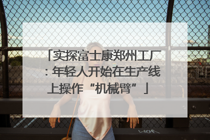 实探富士康郑州工厂：年轻人开始在生产线上操作“机械臂”