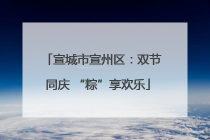 宣城市宣州区：双节同庆 “粽”享欢乐