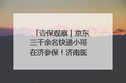 壹保观察｜京东三千余名快递小哥在济参保！济南医保局喊你来参保