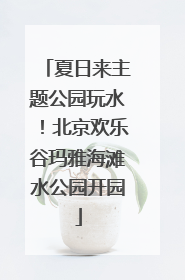 夏日来主题公园玩水！北京欢乐谷玛雅海滩水公园开园