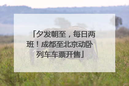 夕发朝至，每日两班！成都至北京动卧列车车票开售