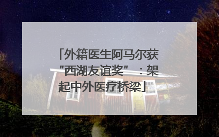 外籍医生阿马尔获“西湖友谊奖”：架起中外医疗桥梁