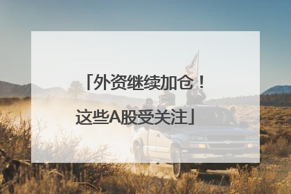 外资继续加仓！这些A股受关注