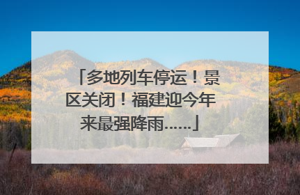多地列车停运！景区关闭！福建迎今年来最强降雨……