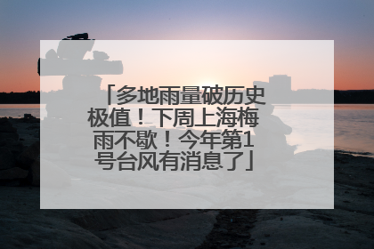 多地雨量破历史极值！下周上海梅雨不歇！今年第1号台风有消息了