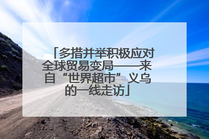 多措并举积极应对全球贸易变局——来自“世界超市”义乌的一线走访