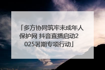 多方协同筑牢未成年人保护网 抖音直播启动2025暑期专项行动