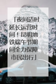夜间适时延长运营时间！昆明地铁端午节期间全力保障市民出行