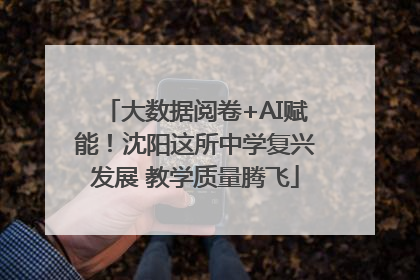 大数据阅卷+AI赋能！沈阳这所中学复兴发展 教学质量腾飞