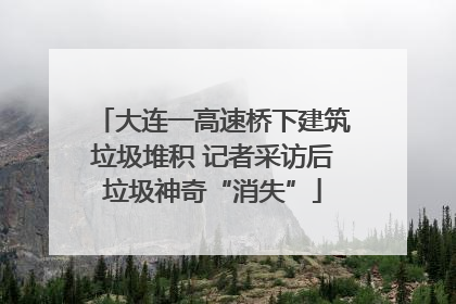 大连一高速桥下建筑垃圾堆积 记者采访后垃圾神奇“消失”