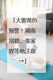 大雾黄色预警！湖南常德、张家界等地注意→