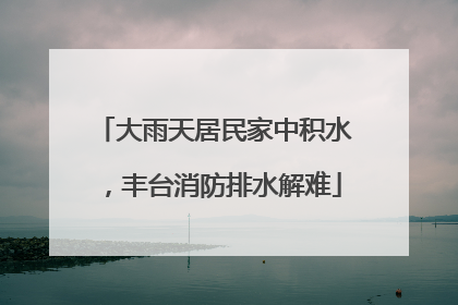 大雨天居民家中积水，丰台消防排水解难