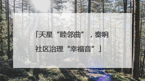 天星“睦邻曲”，奏响社区治理“幸福音”