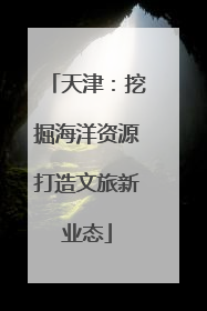 天津：挖掘海洋资源打造文旅新业态