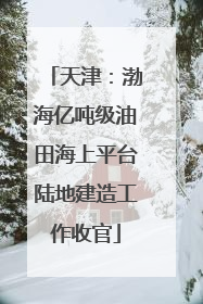 天津：渤海亿吨级油田海上平台陆地建造工作收官