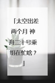 太空出差两个月 神舟二十号乘组在忙啥？