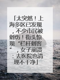 太突然！上海多区已发现，不少市民被刺伤！街头惊现“栏杆刺客”，女子崩溃：去医院也清理不干净