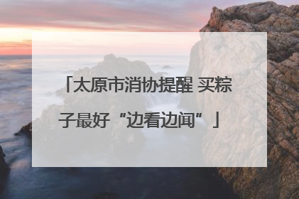 太原市消协提醒 买粽子最好“边看边闻”