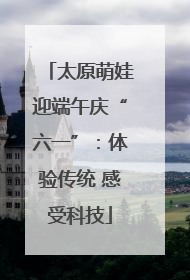 太原萌娃迎端午庆“六一”：体验传统 感受科技