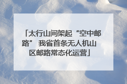 太行山间架起“空中邮路” 我省首条无人机山区邮路常态化运营