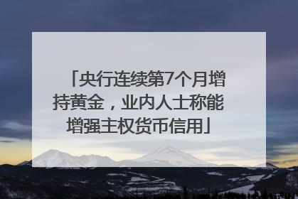 央行连续第7个月增持黄金，业内人士称能增强主权货币信用