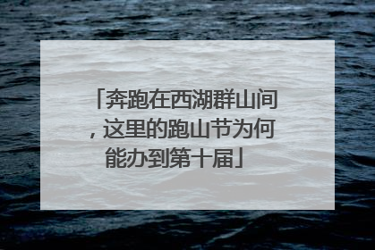 奔跑在西湖群山间，这里的跑山节为何能办到第十届