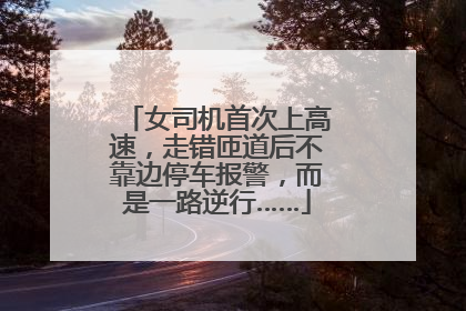 女司机首次上高速，走错匝道后不靠边停车报警，而是一路逆行……