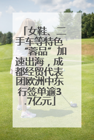 女鞋、二手车等特色“蓉品”加速出海，成都经贸代表团欧洲中东行签单逾3.7亿元