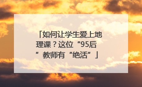 如何让学生爱上地理课？这位“95后”教师有“绝活”
