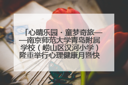 心晴乐园・童梦奇旅——南京师范大学青岛附属学校（崂山区汉河小学）隆重举行心理健康月暨快乐六一游园会