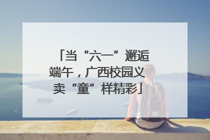 当“六一”邂逅端午，广西校园义卖“童”样精彩