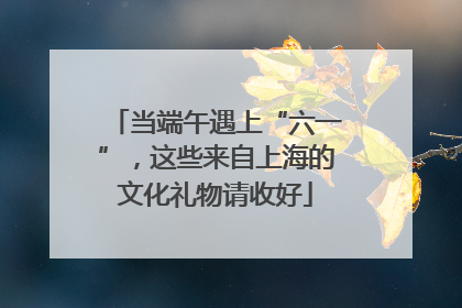 当端午遇上“六一”，这些来自上海的文化礼物请收好