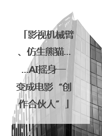 影视机械臂、仿生熊猫……AI摇身一变成电影“创作合伙人”