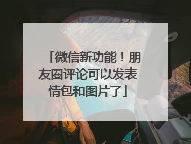 微信新功能！朋友圈评论可以发表情包和图片了