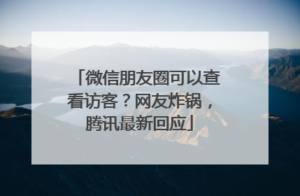 微信朋友圈可以查看访客？网友炸锅，腾讯最新回应