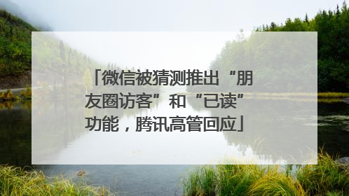 微信被猜测推出“朋友圈访客”和“已读”功能，腾讯高管回应