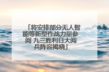将安排部分无人智能等新型作战力量参阅 九三胜利日大阅兵阵容揭晓