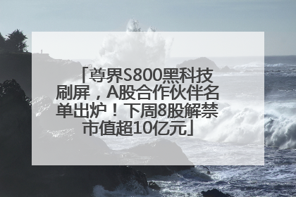 尊界S800黑科技刷屏，A股合作伙伴名单出炉！下周8股解禁市值超10亿元