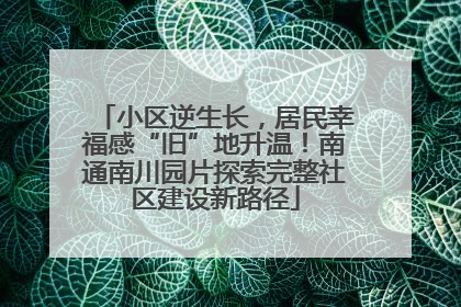 小区逆生长，居民幸福感“旧”地升温！南通南川园片探索完整社区建设新路径