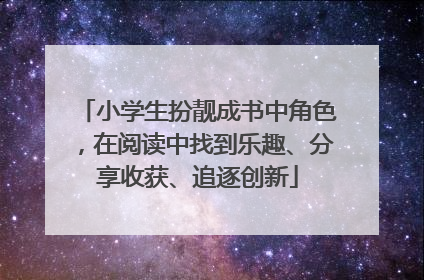 小学生扮靓成书中角色，在阅读中找到乐趣、分享收获、追逐创新